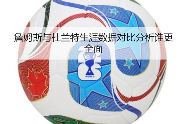詹姆斯与杜兰特生涯数据对比分析谁更全面